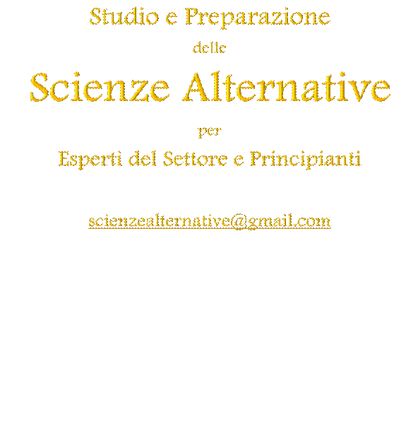 Studio e Preparazione
delle
Scienze Alternative
per
Esperti del Settore e Principianti

scienzealternative@gmail.com


